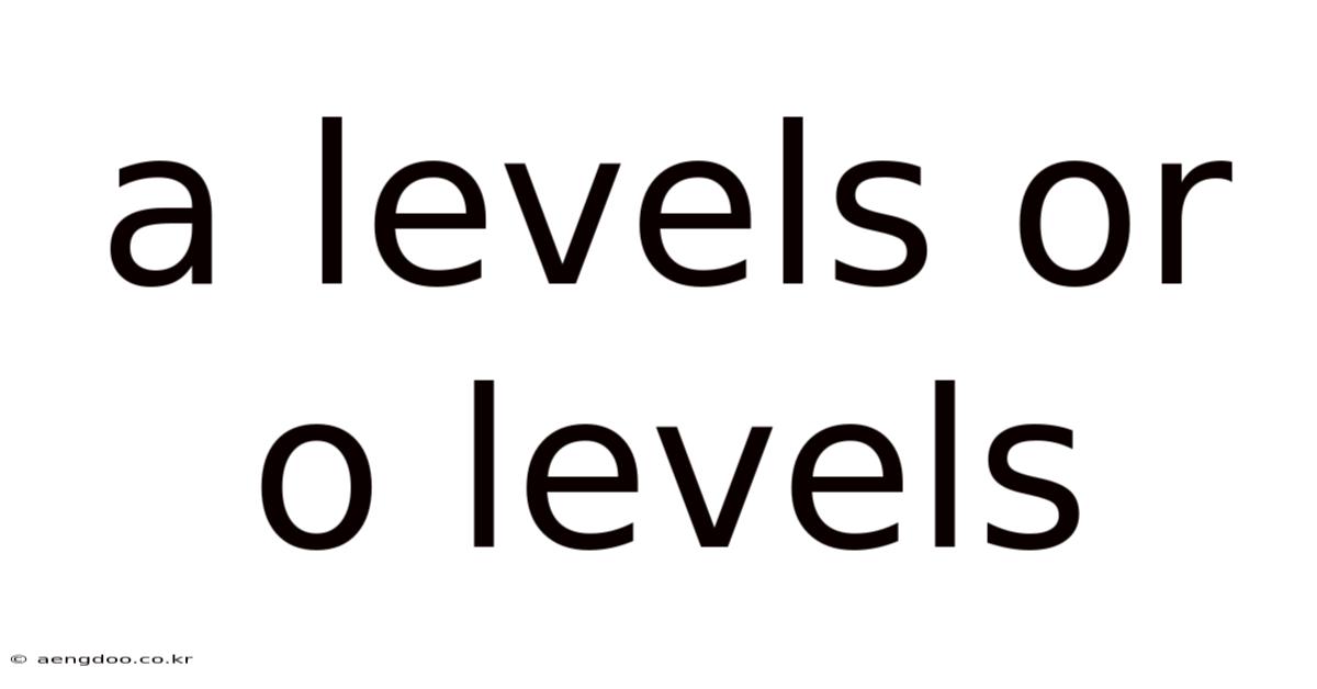 A Levels Or O Levels
