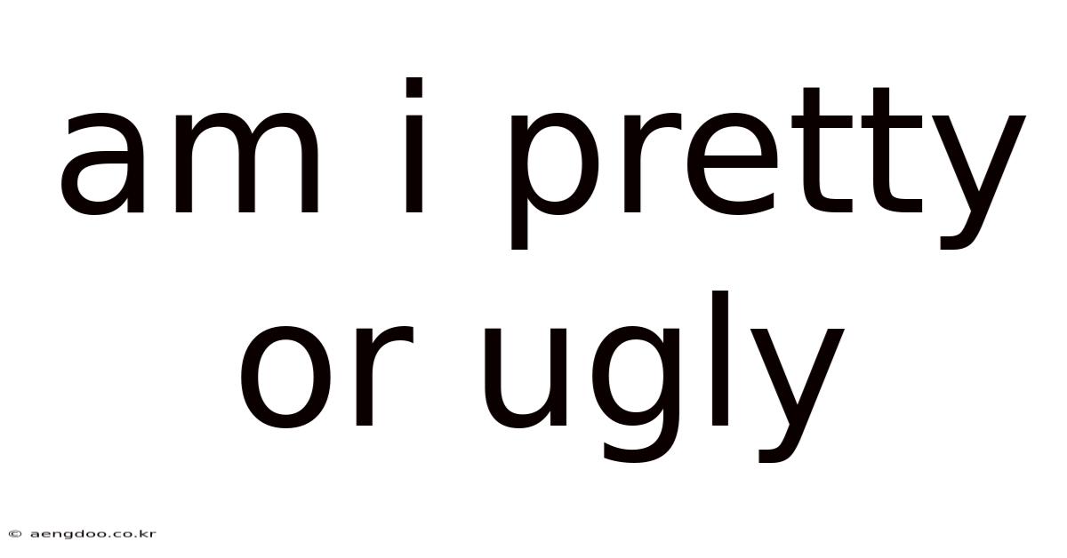 Am I Pretty Or Ugly