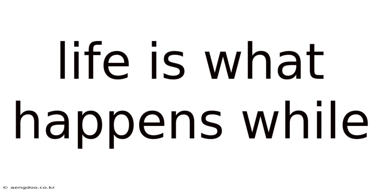 Life Is What Happens While