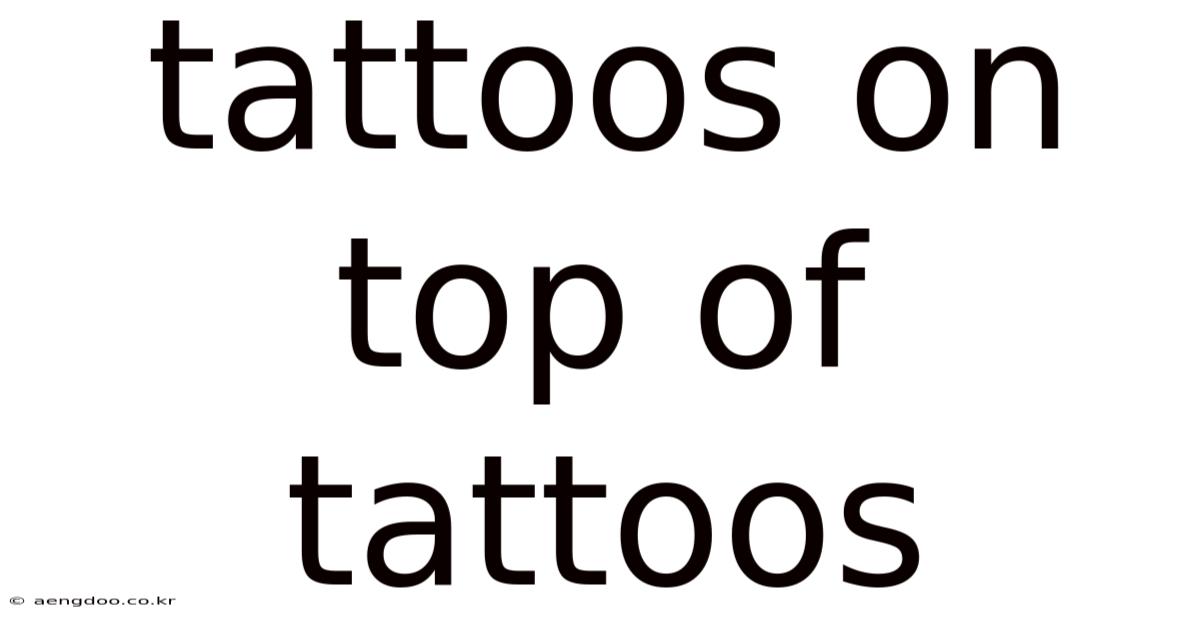 Tattoos On Top Of Tattoos