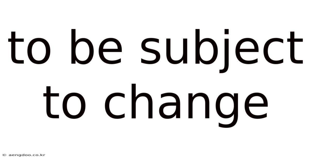 To Be Subject To Change