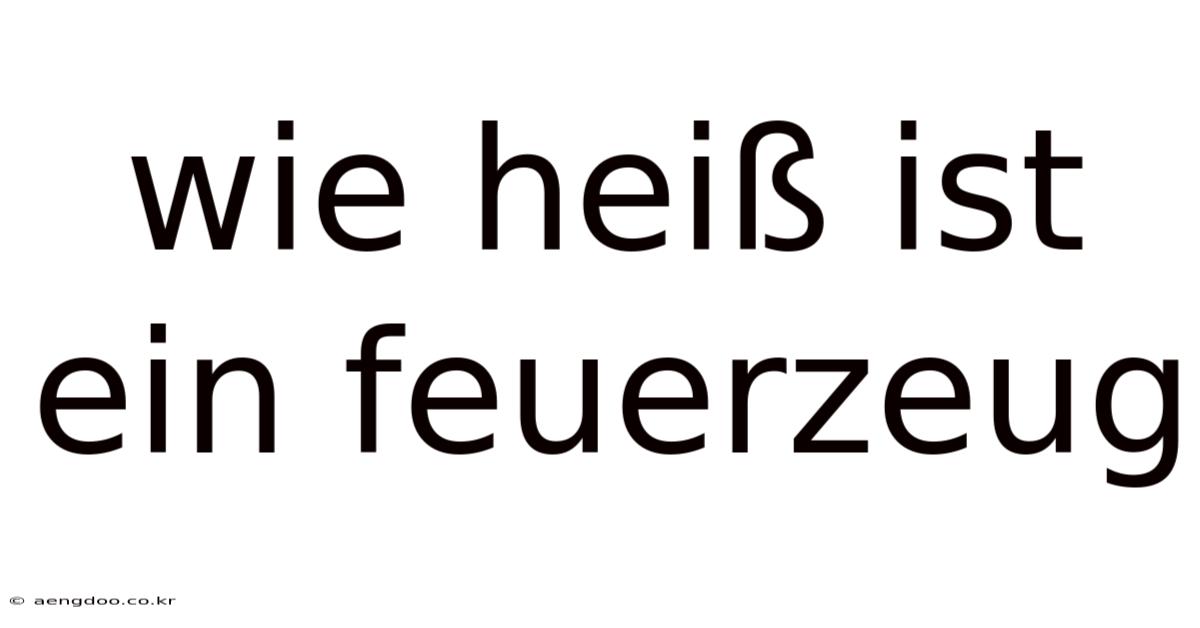 Wie Heiß Ist Ein Feuerzeug