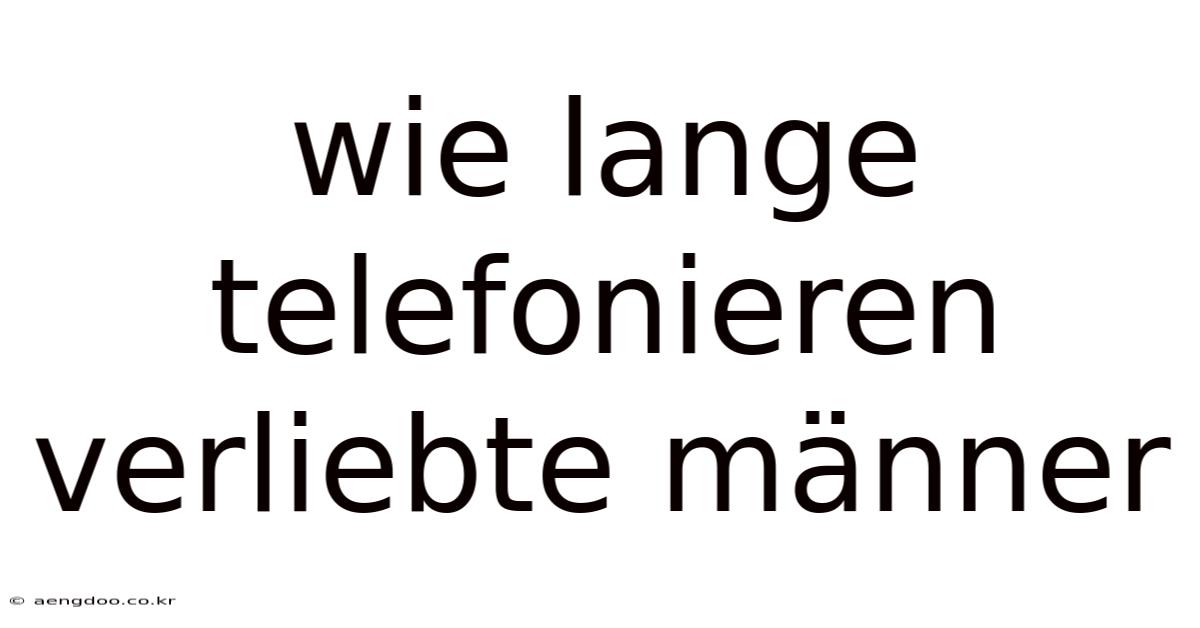 Wie Lange Telefonieren Verliebte Männer