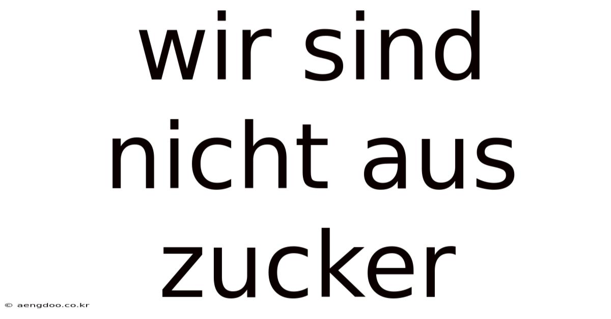 Wir Sind Nicht Aus Zucker
